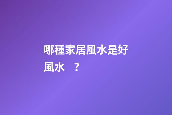 哪種家居風水是好風水？